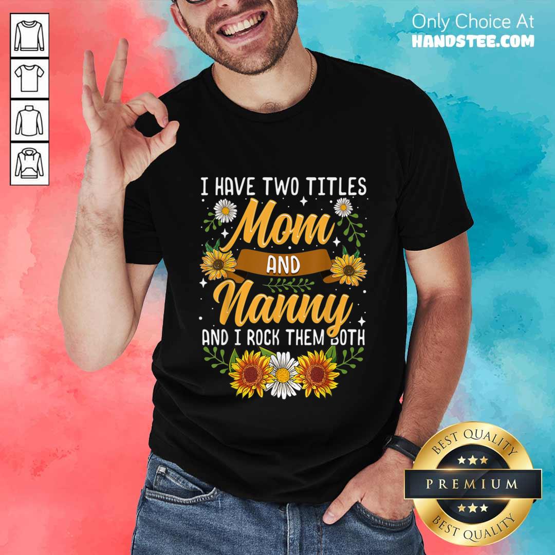 Terrific I Have Two Titles Mom And Nanny And I Rock Them Both Sunflower Shirt