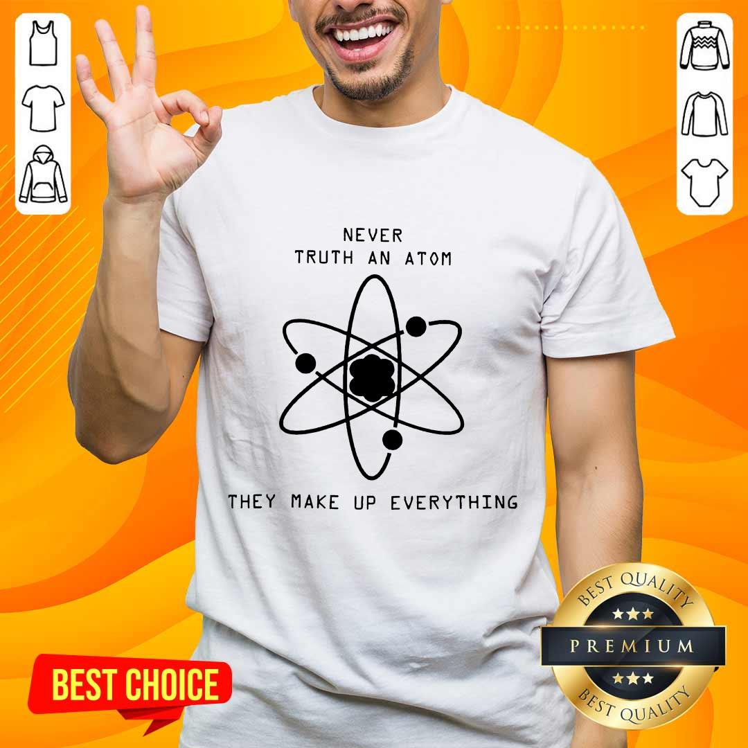 Terrific Never Trust Atoms They Make Up Shirt