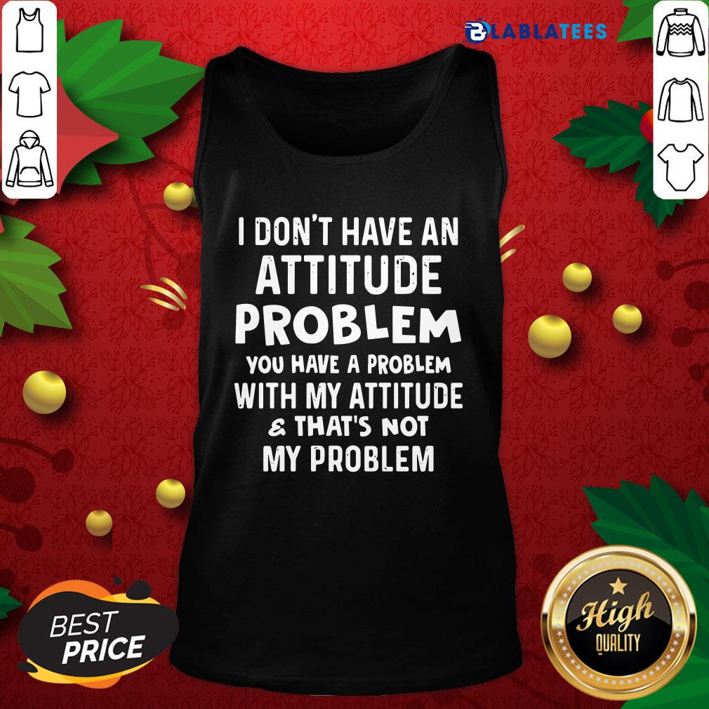 top-i-dont-have-an-attitude-problem-you-have-a-problem-with-my-attitank-top.jpg