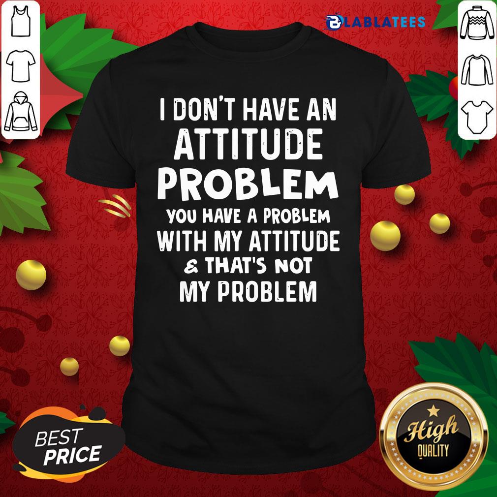 top-i-dont-have-an-attitude-problem-you-have-a-problem-with-my-attitudshirt.jpg