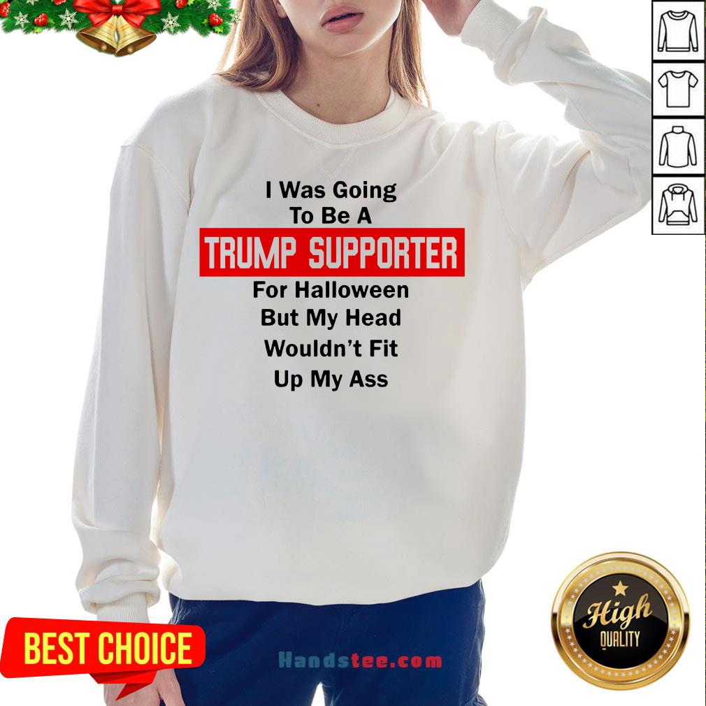 top-i-was-going-to-be-a-trump-supporter-for-halloween-but-my-head-wouldnt-fit-up-my-ass-sweatshirt.jpg
