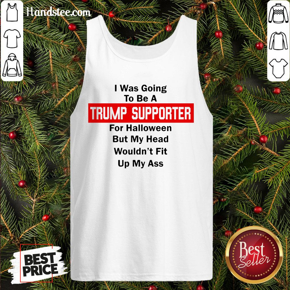 top-i-was-going-to-be-a-trump-supporter-for-halloween-but-my-head-wouldnt-fit-up-my-ass-tank-top.jpg