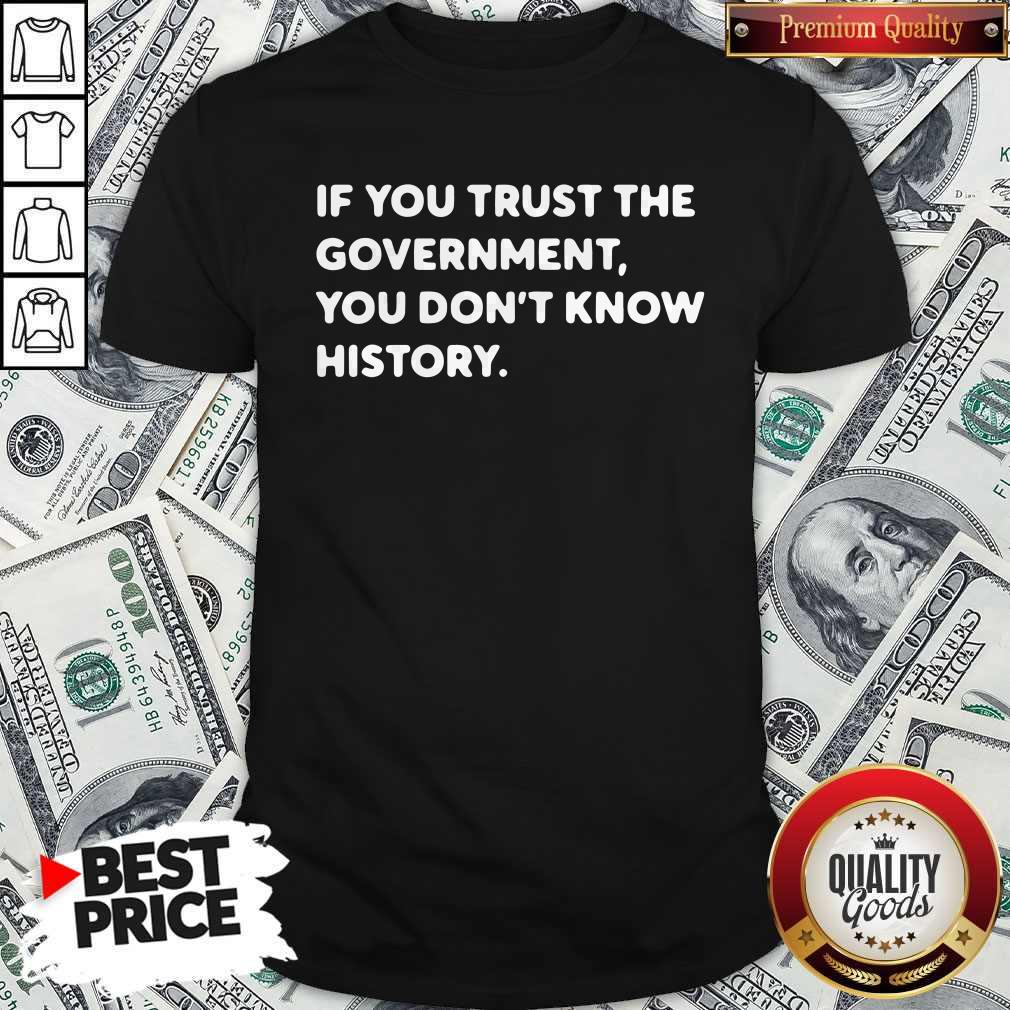 Top If You Trust The Government You Don’t Know History Shirt