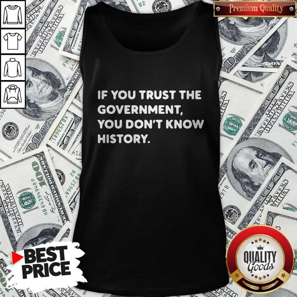 Top If You Trust The Government You Don’t Know History Shirt
