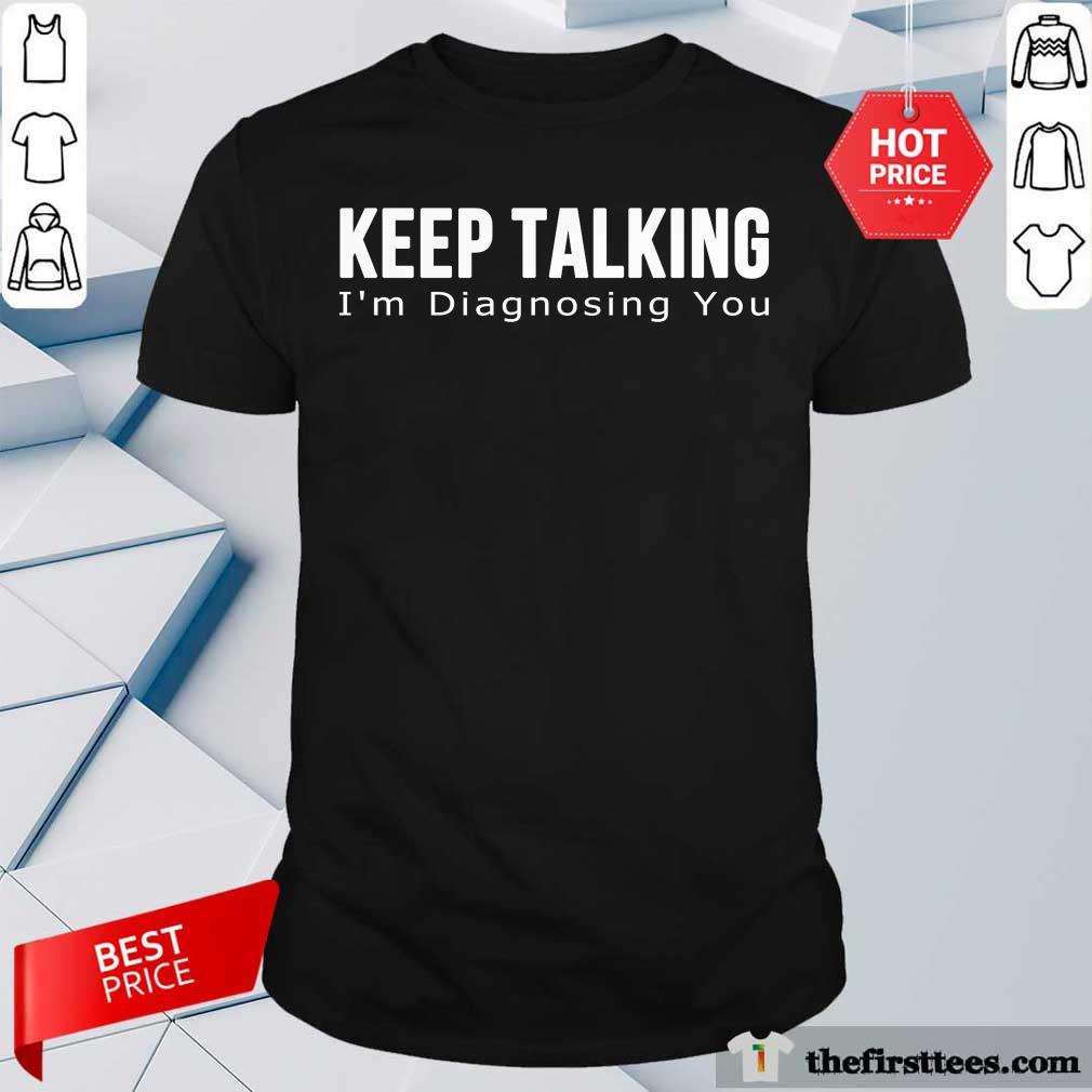 Top Keep Talking I'm Diagnosing You Shirt