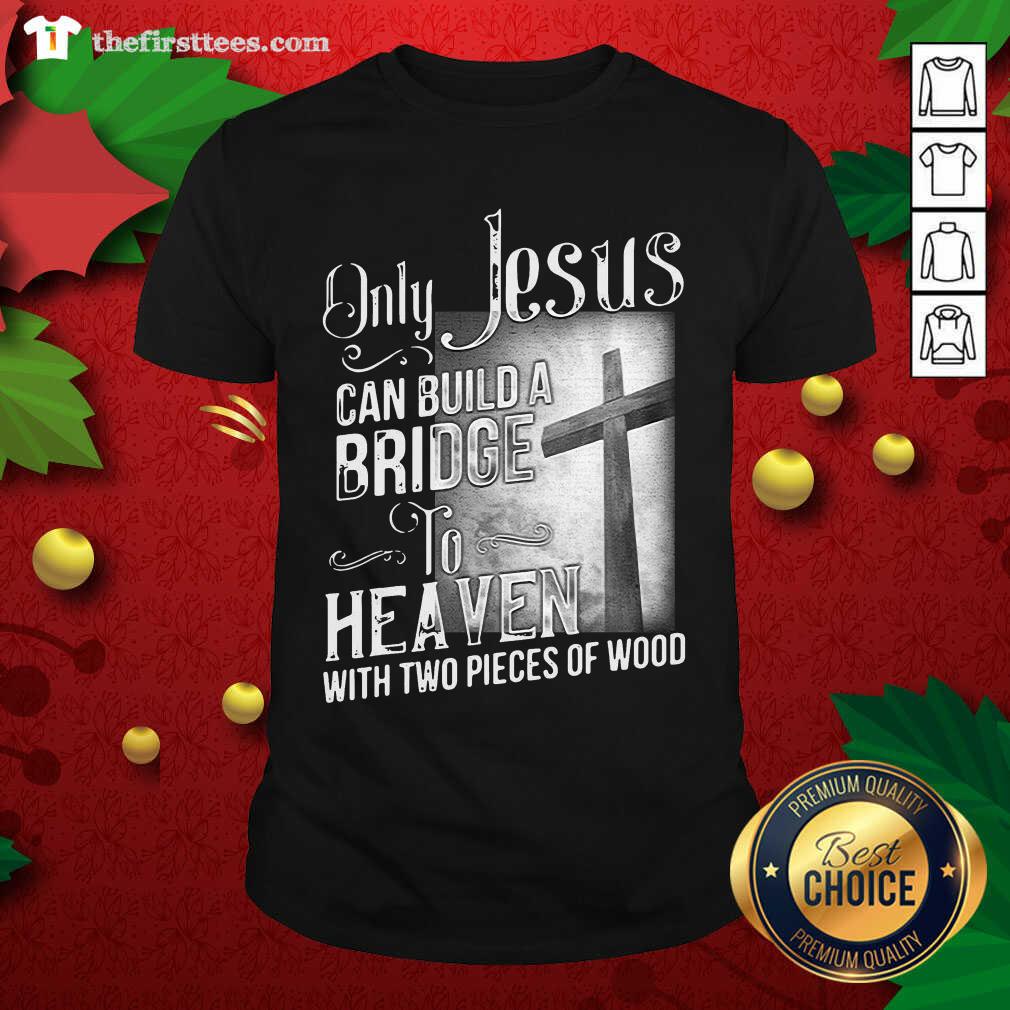Top Only Jesus Can Build A Bridge To Heaven With Two Pieces Of Wood Shirt