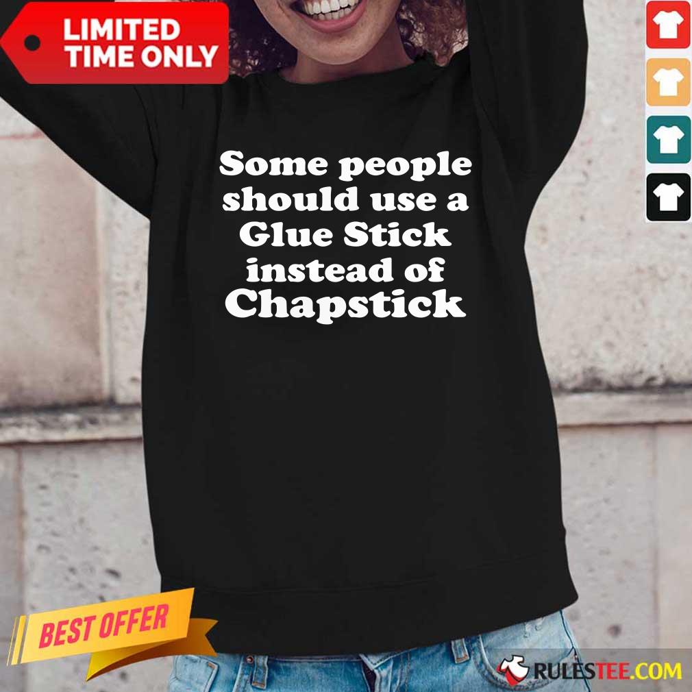 Top Some People Should Use Glue Stick Instead Of Chapstick Shirt