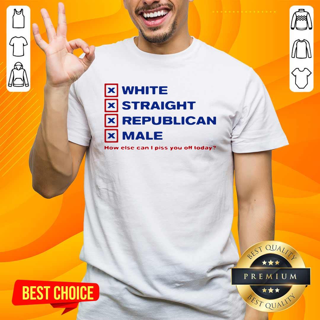 Top White Straight Republican Male How Else Can I Piss You Off Today Shirt