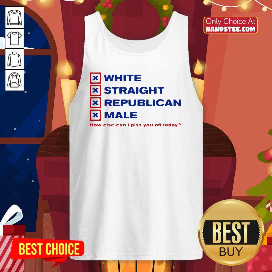 Top White Straight Republican Male How Else Can I Piss You Off Today Shirt