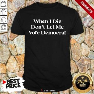 Amused When I Die Dont Let Me Vote Democrat Shirt