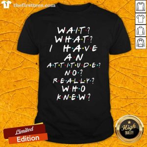 Funny Wait What I Have An Attitude No Really Who Knew Shirt