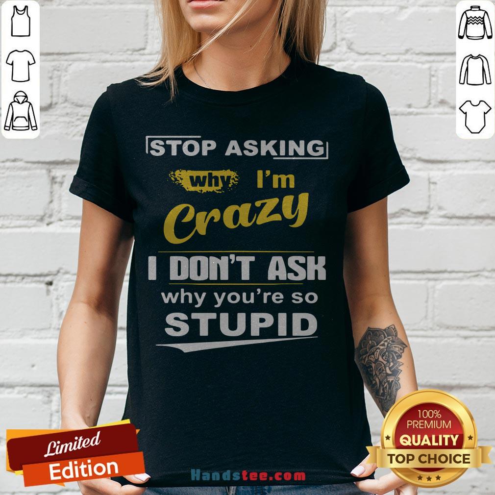 Stop Asking Why I’m Crazy I Don’t Ask Why You Are So Stupid Shirt