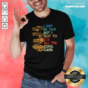 Tired I May Be Old But I Got To Fix All 6 The Cool Cars Shirt