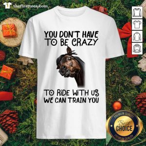 Nice Horse You Don’t Have To Be Crazy To Ride With Us We Can Train You Shirt