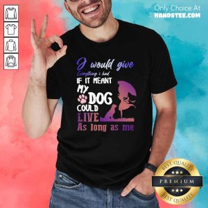 I Would Give Everything I Had If It Meant My Dog Could Live As Long As Me Shirt