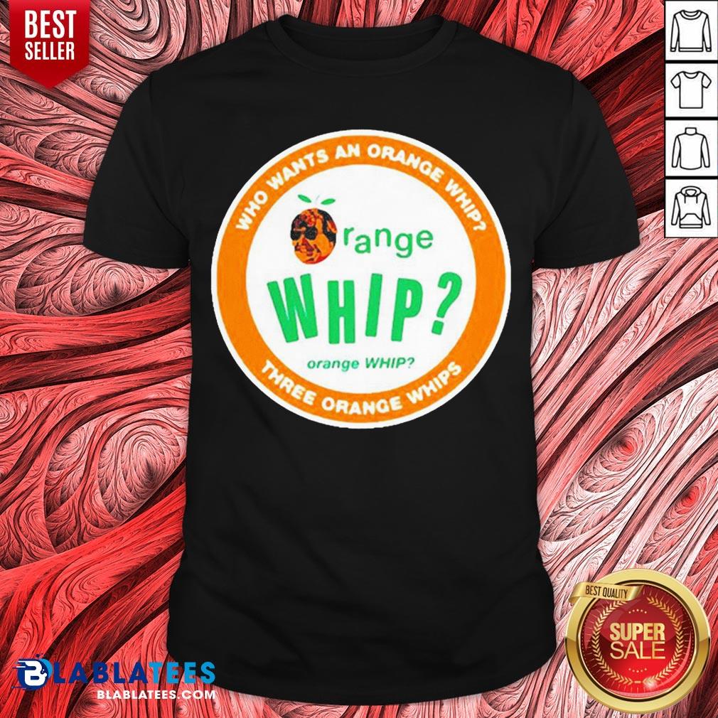 Who Wants An Orange Whip Three Orange Whips Shirt