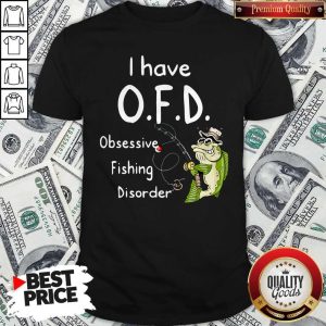 Nice I Have OFD Obsessive Fishing Disorder Shirt