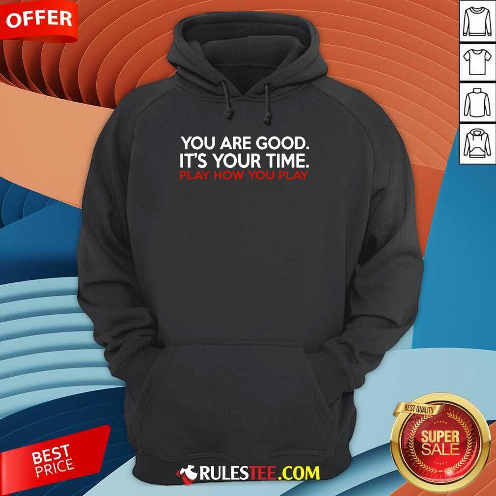 You Are Good It’s Your Time Play How You Play Shirt