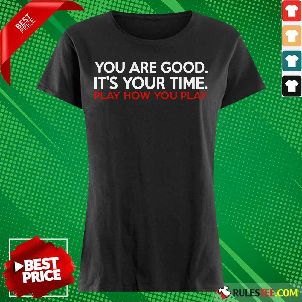 You Are Good It’s Your Time Play How You Play Shirt