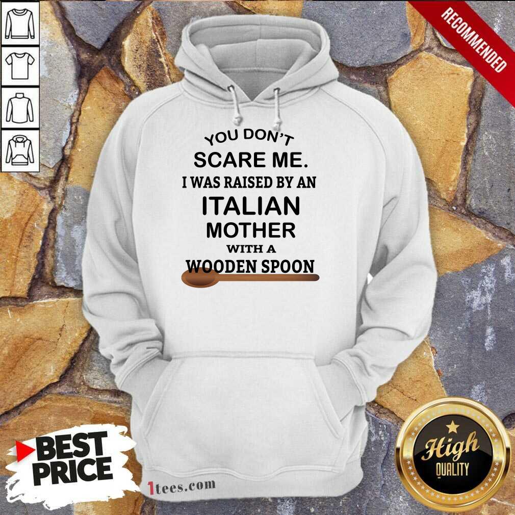 You Do Not Scare Me I Was Raised By An Italian Mother With A Wooden Spoon Shirt