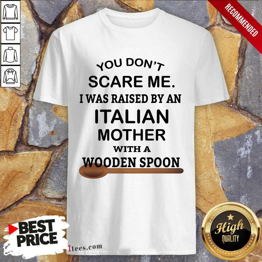 You Do Not Scare Me I Was Raised By An Italian Mother With A Wooden Spoon Shirt