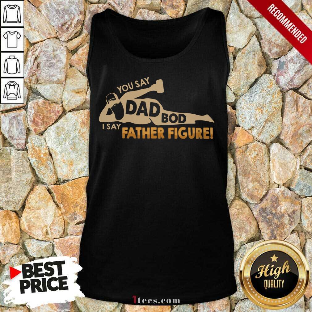 You Say Dad Bod I Say Father Figure Shirt