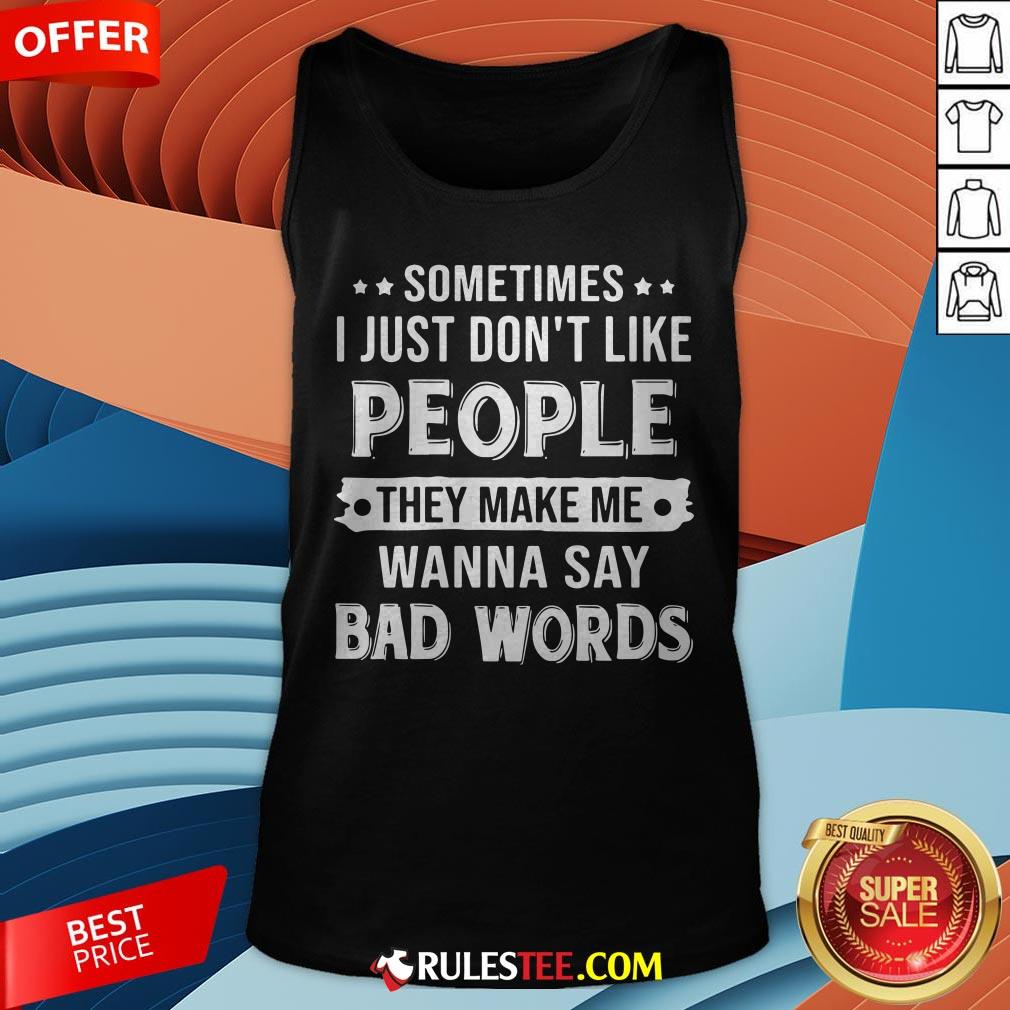 Sometimes I Just Don't Like People They Make Me Wanna Say Bad Words Shirt