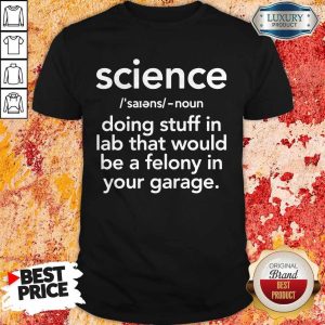 Top Science Doing Stuff In Lad That Would Be A Felony In Your Garage Shirt