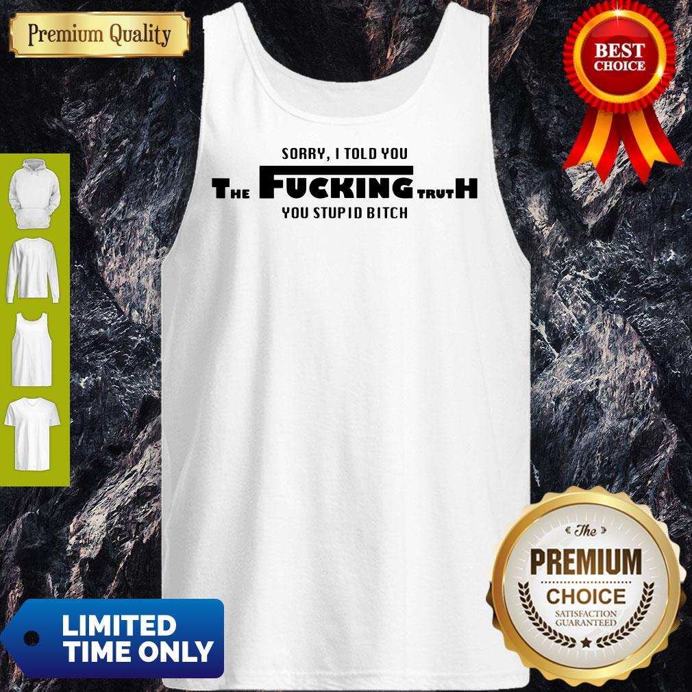 Sorry I Told You The Fucking Truth You Stupid Bitch Shirt