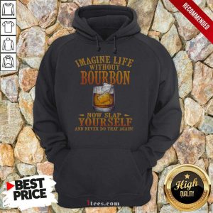 Best Imagine Life Without Bourbon Now Slap Yourself And Never Do That Again Shirt