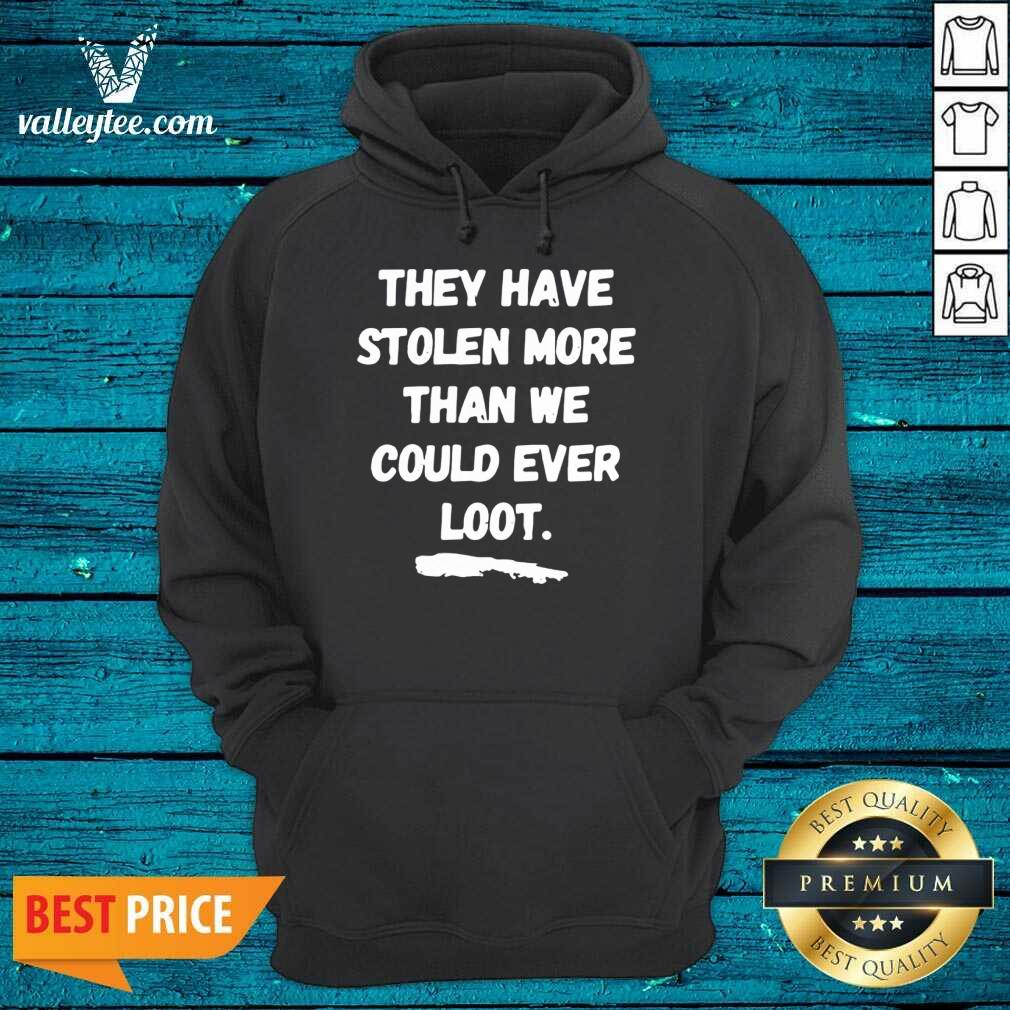 Good They Have Stolen More Than We Could Ever Loot Shirt