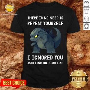 Godzilla There Is No Need To Repeat Yourself I Ignored Shirt