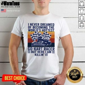 Original I Never Dreamed Of Becoming The World’s Hottest Go-Kart Racer But Here I Am Killin’ It Vintage Shirt