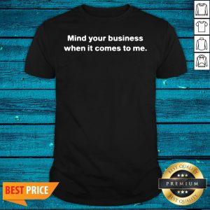 Great Mind Your Business When It Comes To Me Shirt