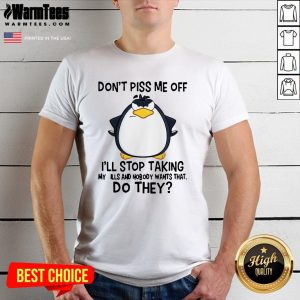 Nice Penguin Don’t Piss Me Off I’ll Stop Taking My Pills And Nobody Wants That Do They Shirt