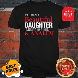 Yes I Do Have A Beautiful Daughter I Also Have A Gun A Shovel Shirt