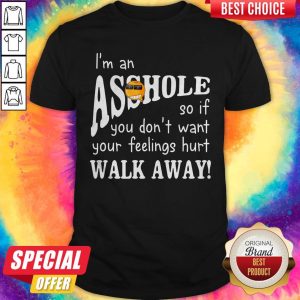 I'm An Asshole So If You Don't Want Your Feelings Hurt Walk Away Shirt