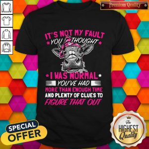 Pro Cow It's Not My Fault You Thought I Was Normal You've Had More Than Enough Time And Plenty Of Clues To Figure That Out Shirt
