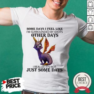 Dragon Some Day I Feel Like I’m Surrounded By Idiots Other Days I Realize It’s Not Just Some Days Shirt