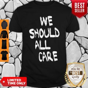 Good We Should All Care Shirt