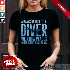 Hot Always Be Nice To A Diver We Know Places Where Nobody Will Find Shirt