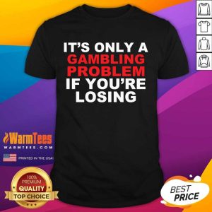 Perfect It’s Only A Gambling Problem If You’re Losing Shirt