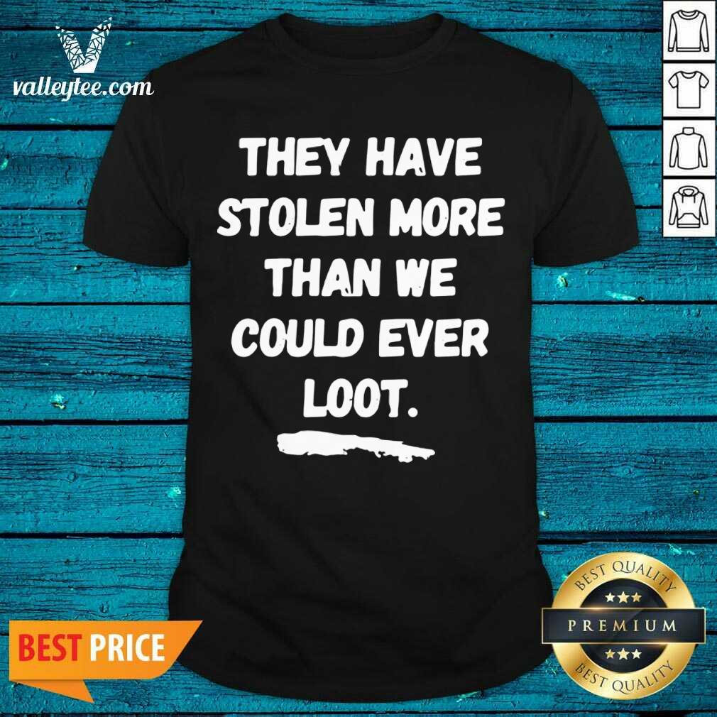 Good They Have Stolen More Than We Could Ever Loot Shirt