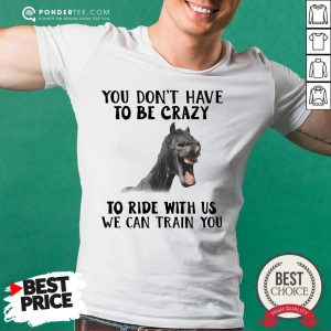 Hot Horse You Dont Have To Be Crazy To Ride With Us We Can Train You Shirt