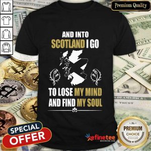 Excellent And Into Scotland I Go To Lose My Mind And Find My Soul Shirt
