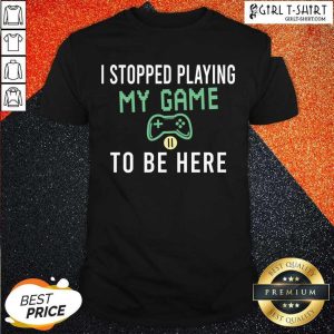 Best I Stopped Playing My Game To Be Here Gamer Sayings Video Games Lover Shirt