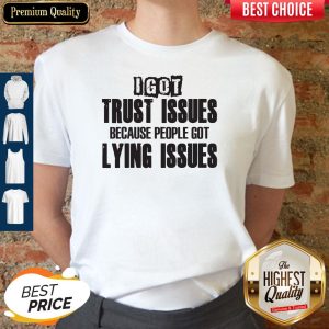 I Got Trust Issues Because People Got Lying Issues Shirt