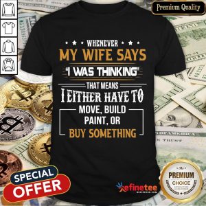 Official Whenever My Wife Says I Was Thinking That Means I Either Have To Mov Build Paint Or By Something Shirt