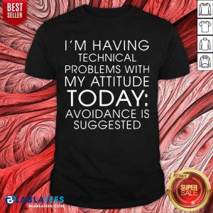 I'm Having Technical Problems With My Attitude Today Shirt