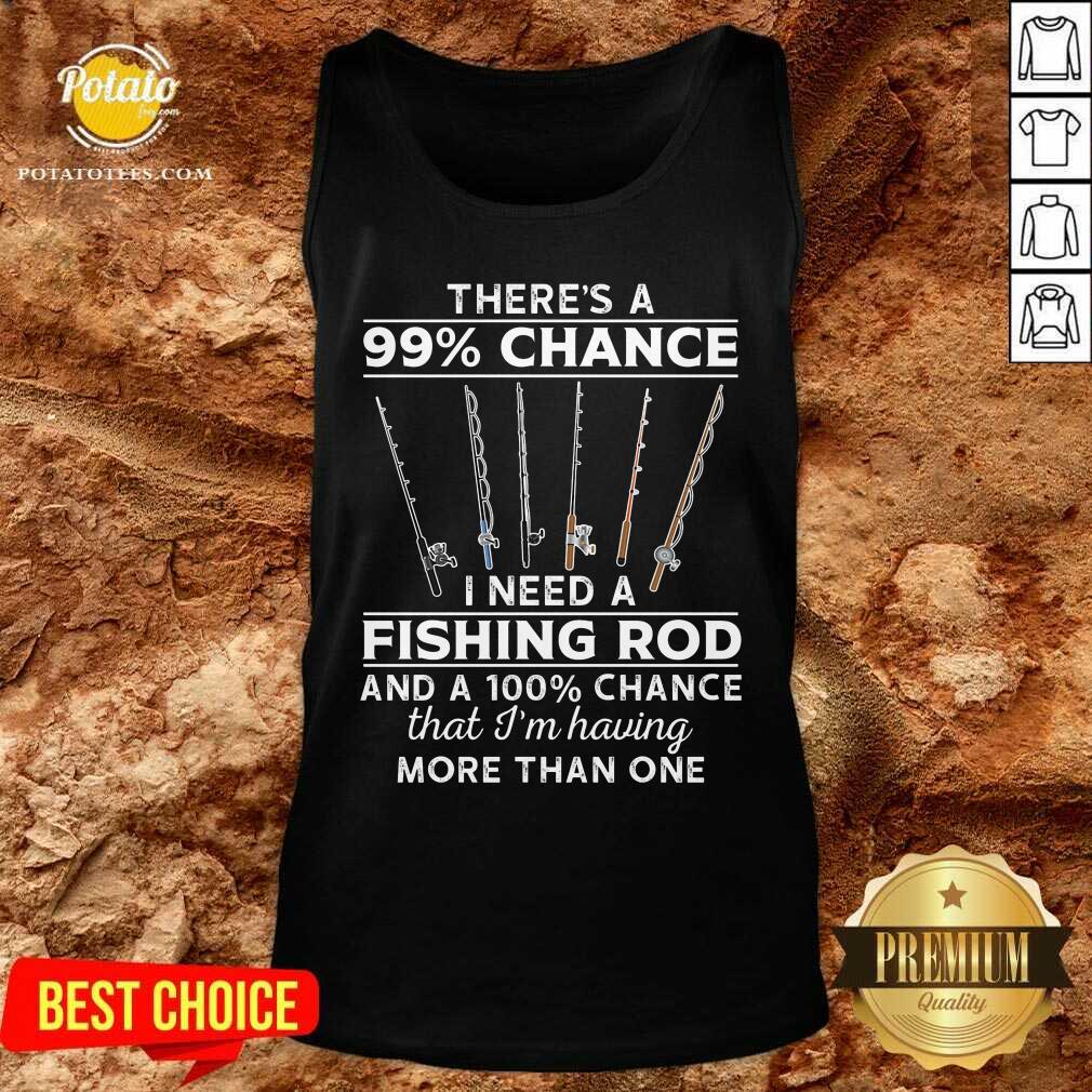 There'S 99 Chance I Need A Fishing Rod Shirt